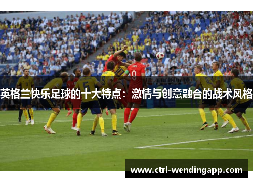 英格兰快乐足球的十大特点：激情与创意融合的战术风格