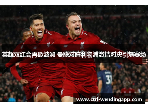 英超双红会再掀波澜 曼联对阵利物浦激情对决引爆赛场