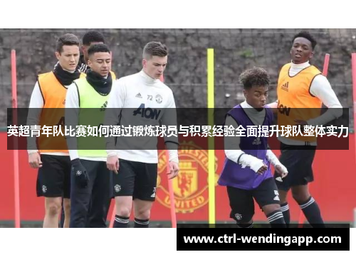 英超青年队比赛如何通过锻炼球员与积累经验全面提升球队整体实力