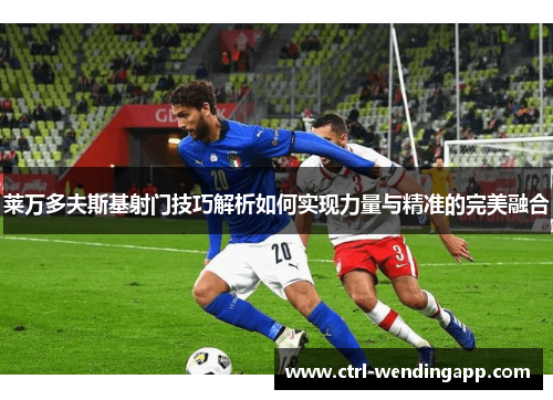 莱万多夫斯基射门技巧解析如何实现力量与精准的完美融合