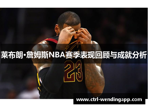 莱布朗·詹姆斯NBA赛季表现回顾与成就分析