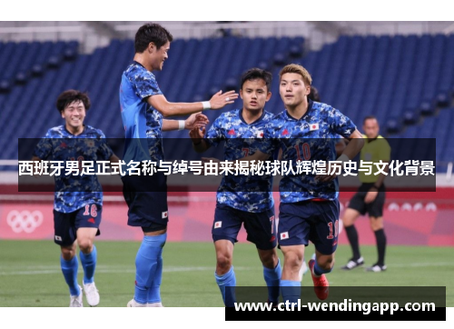 西班牙男足正式名称与绰号由来揭秘球队辉煌历史与文化背景