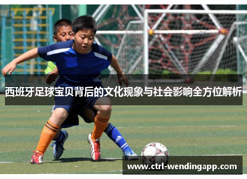西班牙足球宝贝背后的文化现象与社会影响全方位解析