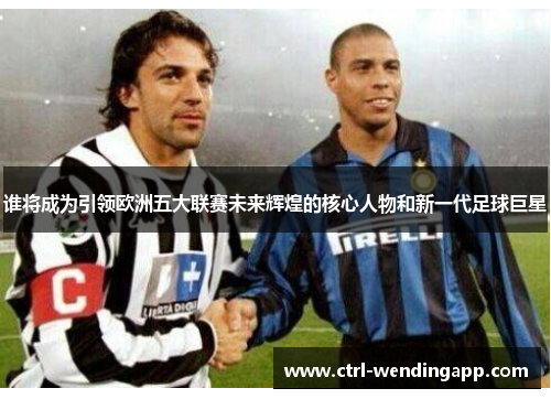 谁将成为引领欧洲五大联赛未来辉煌的核心人物和新一代足球巨星