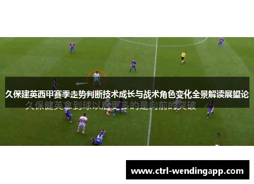 久保建英西甲赛季走势判断技术成长与战术角色变化全景解读展望论