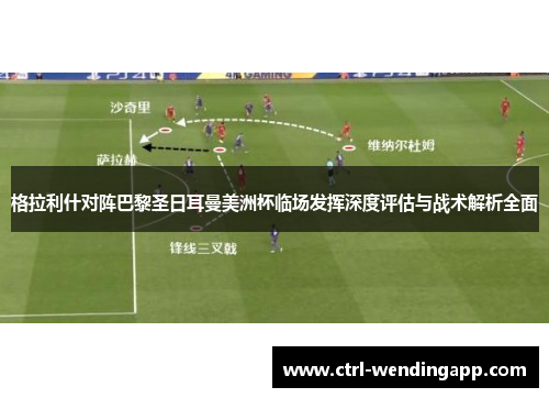 格拉利什对阵巴黎圣日耳曼美洲杯临场发挥深度评估与战术解析全面