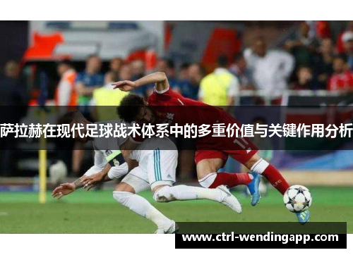 萨拉赫在现代足球战术体系中的多重价值与关键作用分析