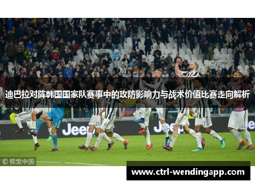 迪巴拉对阵韩国国家队赛事中的攻防影响力与战术价值比赛走向解析