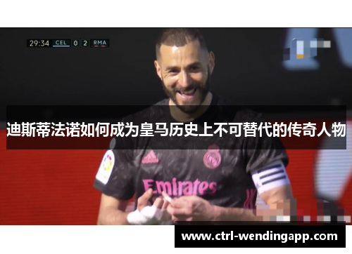 迪斯蒂法诺如何成为皇马历史上不可替代的传奇人物