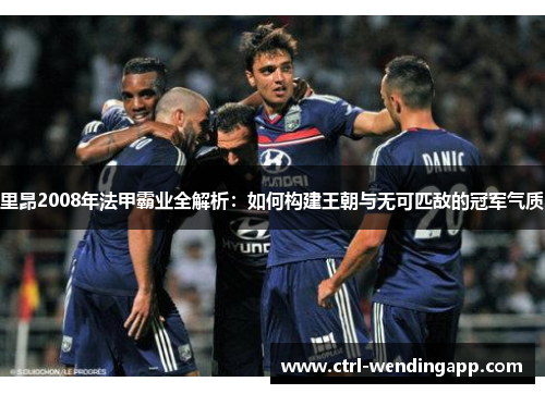 里昂2008年法甲霸业全解析：如何构建王朝与无可匹敌的冠军气质