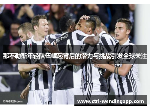 那不勒斯年轻队伍崛起背后的潜力与挑战引发全球关注