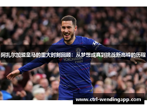 阿扎尔加盟皇马的重大时刻回顾：从梦想成真到挑战新高峰的历程