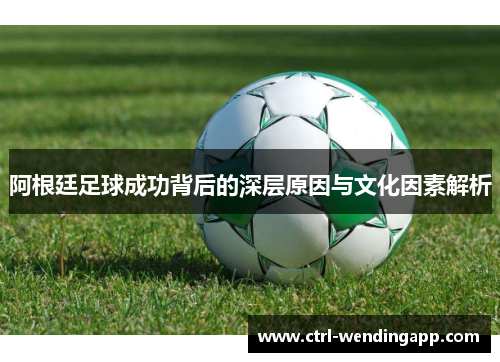 阿根廷足球成功背后的深层原因与文化因素解析