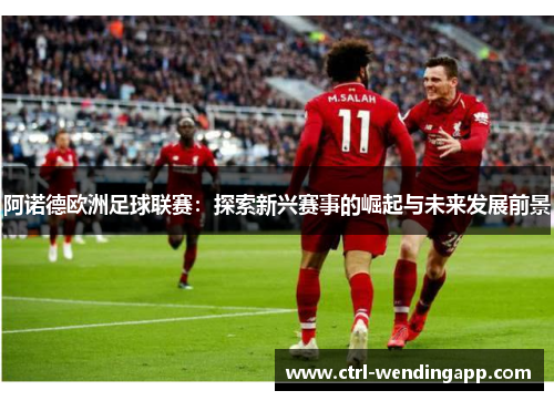 阿诺德欧洲足球联赛：探索新兴赛事的崛起与未来发展前景