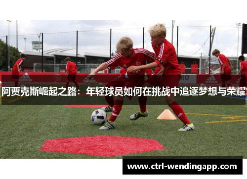 阿贾克斯崛起之路：年轻球员如何在挑战中追逐梦想与荣耀