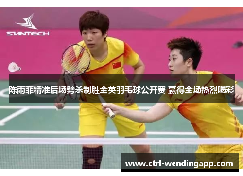 陈雨菲精准后场劈杀制胜全英羽毛球公开赛 赢得全场热烈喝彩