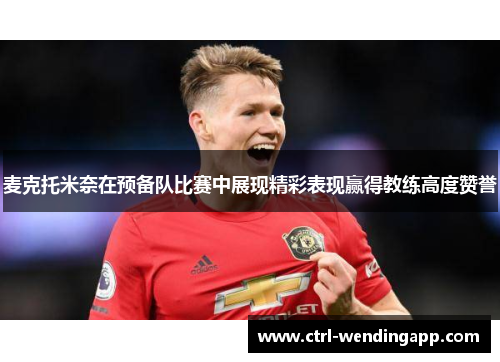 麦克托米奈在预备队比赛中展现精彩表现赢得教练高度赞誉