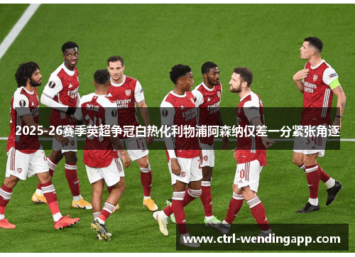 2025-26赛季英超争冠白热化利物浦阿森纳仅差一分紧张角逐