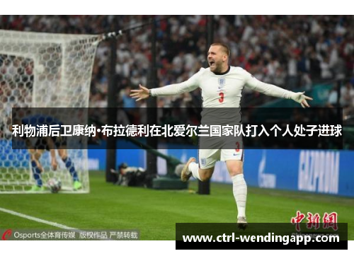 利物浦后卫康纳·布拉德利在北爱尔兰国家队打入个人处子进球