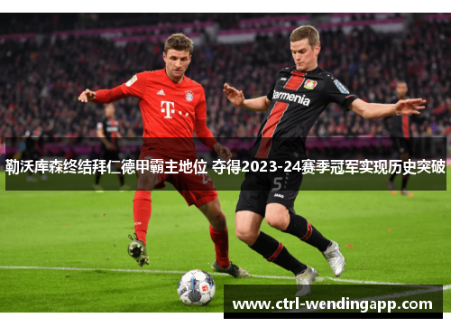 勒沃库森终结拜仁德甲霸主地位 夺得2023-24赛季冠军实现历史突破