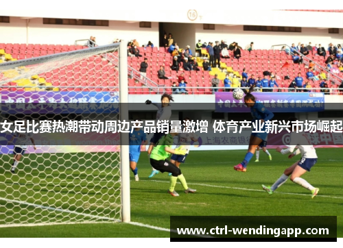 女足比赛热潮带动周边产品销量激增 体育产业新兴市场崛起