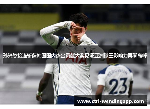 孙兴慜接连斩获韩国国内杰出贡献大奖见证亚洲球王影响力再攀高峰