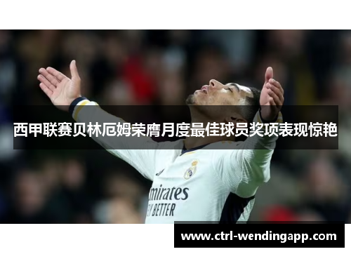 西甲联赛贝林厄姆荣膺月度最佳球员奖项表现惊艳