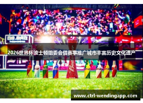 2026世界杯波士顿组委会借赛事推广城市丰富历史文化遗产