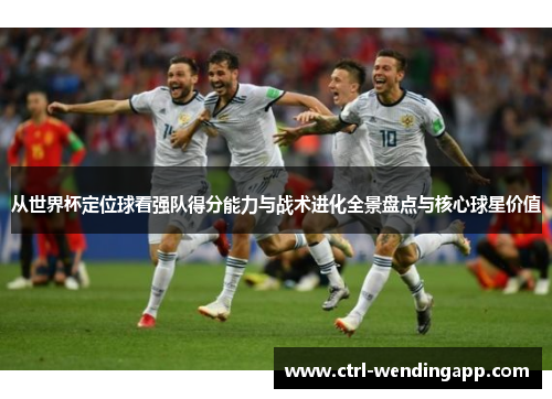从世界杯定位球看强队得分能力与战术进化全景盘点与核心球星价值
