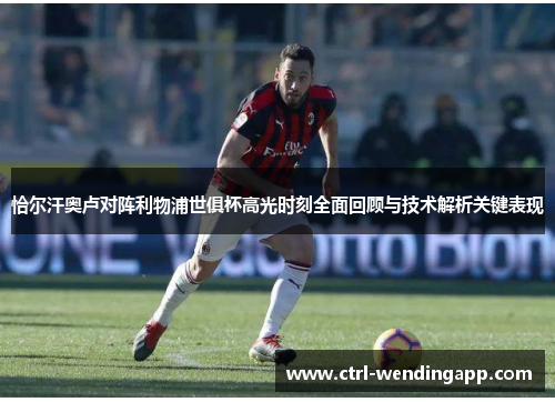 恰尔汗奥卢对阵利物浦世俱杯高光时刻全面回顾与技术解析关键表现