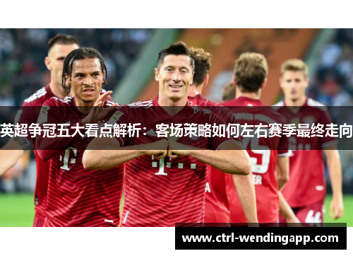 英超争冠五大看点解析：客场策略如何左右赛季最终走向